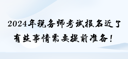 2024年稅務(wù)師考試報(bào)名近了 有些事情需要提前準(zhǔn)備！