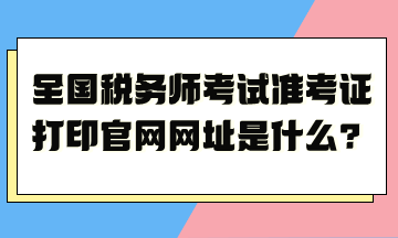 全國(guó)稅務(wù)師考試準(zhǔn)考證打印官網(wǎng)網(wǎng)址是什么？