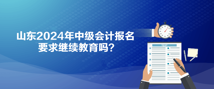 山東2024年中級會計報名要求繼續(xù)教育嗎？