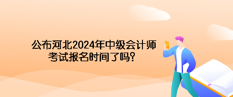 公布河北2024年中級會計(jì)師考試報(bào)名時(shí)間了嗎？