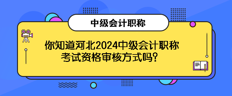 你知道河北2024中級(jí)會(huì)計(jì)職稱考試資格審核方式嗎？