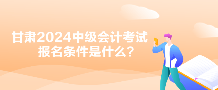 甘肅2024中級會計考試報名條件是什么？