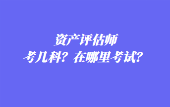 資產(chǎn)評(píng)估師考幾科？在哪里考試？