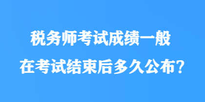 稅務(wù)師考試成績(jī)一般在考試結(jié)束后多久公布？