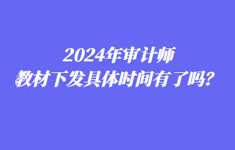 2024年審計(jì)師教材下發(fā)具體時間有了嗎？