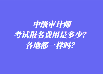 中級審計師考試報名費用是多少？各地都一樣嗎？