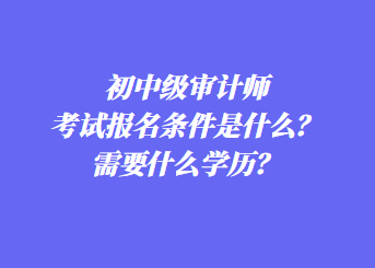 初中級審計師考試報名條件是什么？需要什么學(xué)歷？