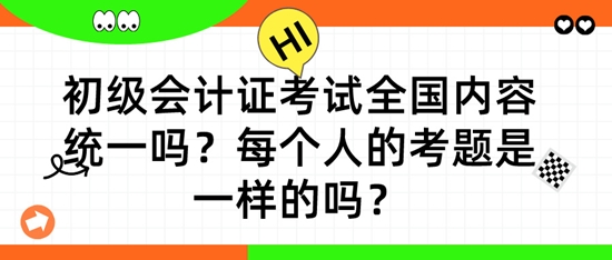 初級(jí)會(huì)計(jì)證考試全國(guó)內(nèi)容統(tǒng)一嗎？每個(gè)人的考題是一樣的嗎？