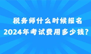 稅務(wù)師什么時候報名2024年考試費用多少錢？