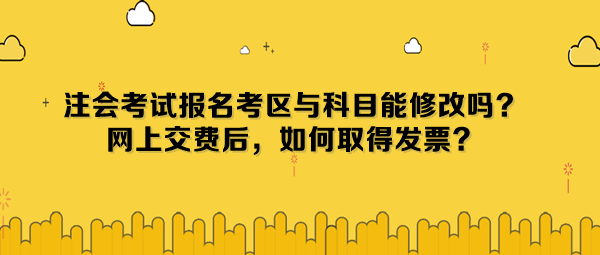 注會(huì)考試報(bào)名考區(qū)與科目能修改嗎？網(wǎng)上交費(fèi)后，如何取得發(fā)票？