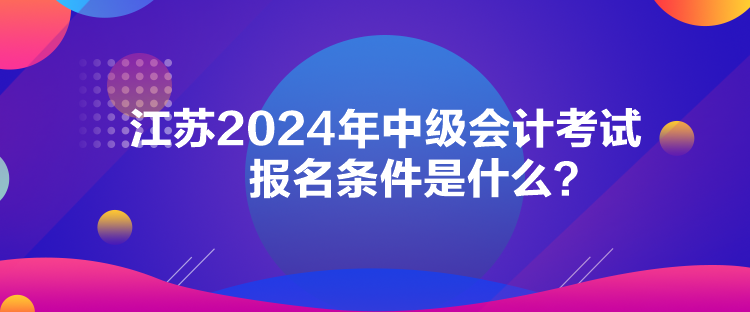 江蘇2024年中級(jí)會(huì)計(jì)考試報(bào)名條件是什么？