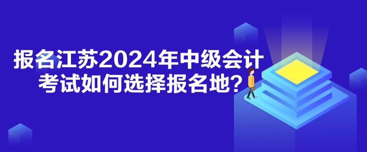 報名江蘇2024年中級會計考試如何選擇報名地？