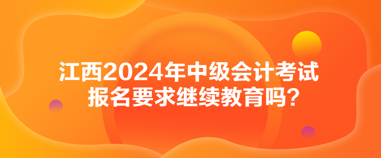 江西2024年中級(jí)會(huì)計(jì)考試報(bào)名要求繼續(xù)教育嗎？