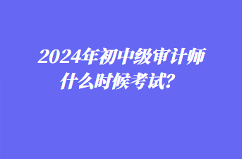 2024年初中級審計師什么時候考試？