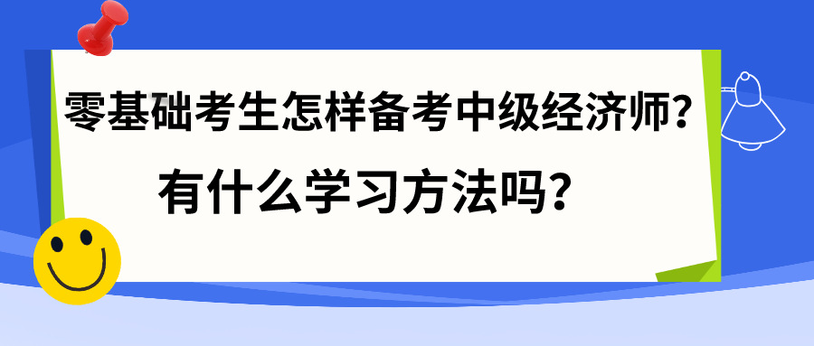 零基礎(chǔ)考生怎樣備考中級經(jīng)濟(jì)師？有什么學(xué)習(xí)方法嗎？