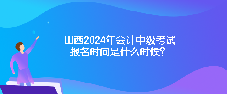 山西2024年會(huì)計(jì)中級考試報(bào)名時(shí)間是什么時(shí)候？