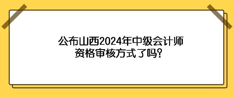 公布山西2024年中級會計(jì)師資格審核方式了嗎？