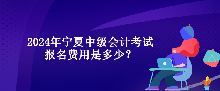 2024年寧夏中級會計考試報名費用是多少？