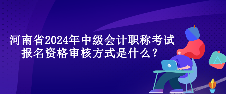 河南省2024年中級(jí)會(huì)計(jì)職稱考試報(bào)名資格審核方式是什么？