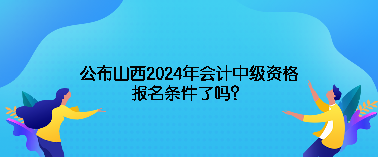 公布山西2024年會(huì)計(jì)中級資格報(bào)名條件了嗎？