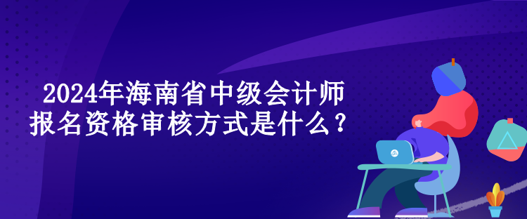 2024年海南省中級(jí)會(huì)計(jì)師報(bào)名資格審核方式是什么？