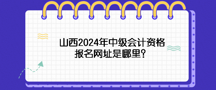 山西2024年中級會計資格報名網(wǎng)址是哪里？