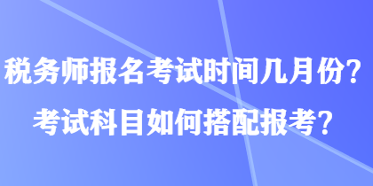 稅務(wù)師報名考試時間幾月份？考試科目如何搭配報考？