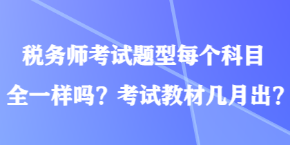 稅務(wù)師考試題型每個(gè)科目全一樣嗎？考試教材幾月出？