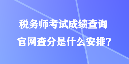 稅務師考試成績查詢官網(wǎng)查分是什么安排？