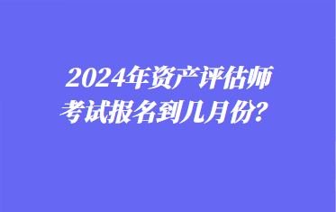 2024年資產(chǎn)評估師考試報名到幾月份？