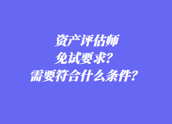 資產(chǎn)評(píng)估師免試要求？需要符合什么條件？