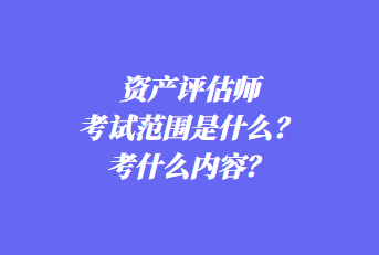 資產(chǎn)評(píng)估師考試范圍是什么？考什么內(nèi)容？