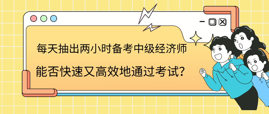 每天抽出兩小時備考中級經(jīng)濟師 能否快速又高效地通過考試？