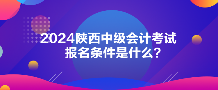 2024陜西中級(jí)會(huì)計(jì)考試報(bào)名條件是什么？