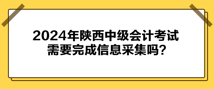 2024年陜西中級(jí)會(huì)計(jì)考試需要完成信息采集嗎？