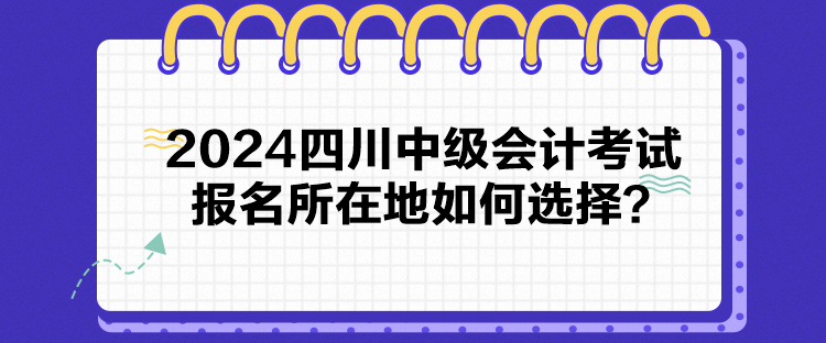 2024四川中級會計考試報名所在地如何選擇？