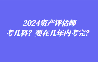 2024資產(chǎn)評估師考幾科？要在幾年內(nèi)考完？