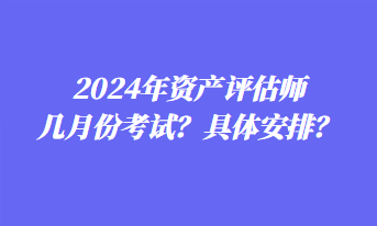 2024年資產(chǎn)評估師幾月份考試？具體安排？