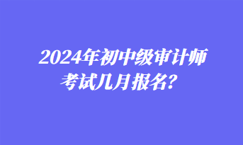 2024年初中級(jí)審計(jì)師考試幾月報(bào)名？