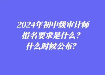 2024年初中級(jí)審計(jì)師報(bào)名要求是什么？什么時(shí)候公布？