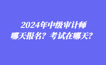 2024年中級(jí)審計(jì)師哪天報(bào)名？考試在哪天？