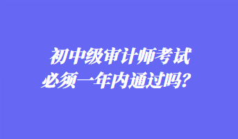 初中級審計(jì)師考試必須一年內(nèi)通過嗎？