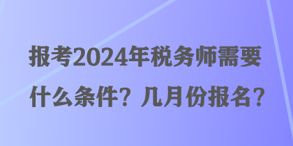 報考2024年稅務(wù)師需要什么條件？幾月份報名？