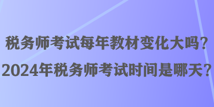 稅務(wù)師考試每年教材變化大嗎？2024年稅務(wù)師考試時間是哪天？