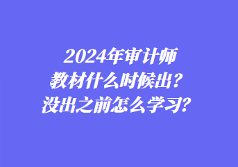 2024年審計(jì)師教材什么時(shí)候出？沒出之前怎么學(xué)習(xí)？