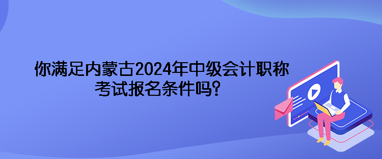 你滿足內(nèi)蒙古2024年中級(jí)會(huì)計(jì)職稱考試報(bào)名條件嗎？