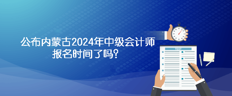 公布內(nèi)蒙古2024年中級會計師報名時間了嗎？