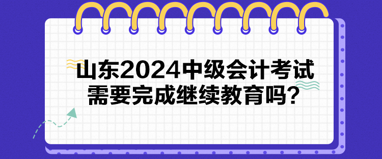 山東2024中級會計考試需要完成繼續(xù)教育嗎？