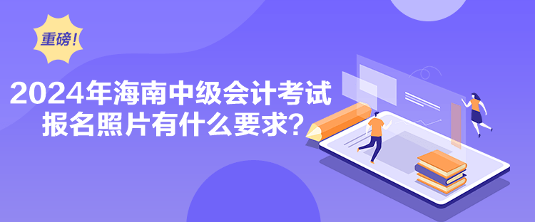 2024年海南中級會計考試報名照片有什么要求？