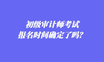 初級審計師考試報名時間確定了嗎？